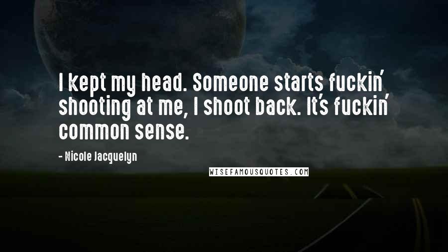 Nicole Jacquelyn Quotes: I kept my head. Someone starts fuckin' shooting at me, I shoot back. It's fuckin' common sense.