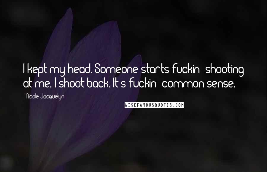 Nicole Jacquelyn Quotes: I kept my head. Someone starts fuckin' shooting at me, I shoot back. It's fuckin' common sense.