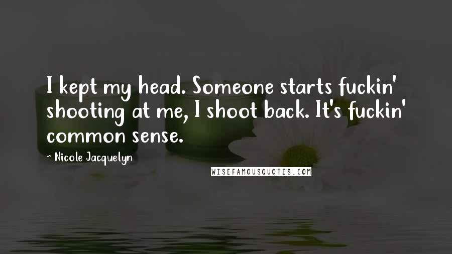 Nicole Jacquelyn Quotes: I kept my head. Someone starts fuckin' shooting at me, I shoot back. It's fuckin' common sense.