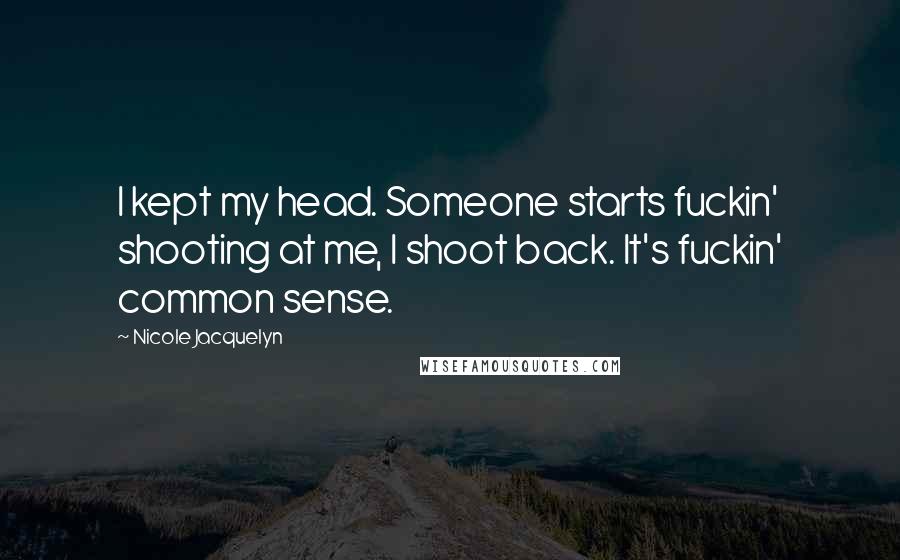 Nicole Jacquelyn Quotes: I kept my head. Someone starts fuckin' shooting at me, I shoot back. It's fuckin' common sense.