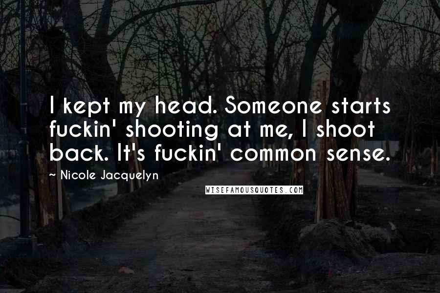 Nicole Jacquelyn Quotes: I kept my head. Someone starts fuckin' shooting at me, I shoot back. It's fuckin' common sense.