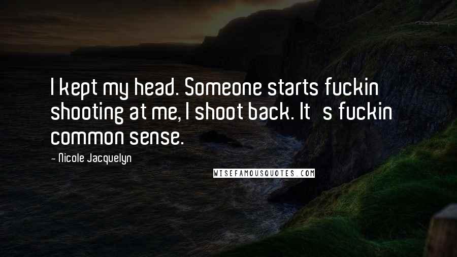 Nicole Jacquelyn Quotes: I kept my head. Someone starts fuckin' shooting at me, I shoot back. It's fuckin' common sense.