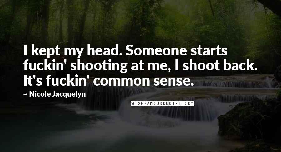 Nicole Jacquelyn Quotes: I kept my head. Someone starts fuckin' shooting at me, I shoot back. It's fuckin' common sense.