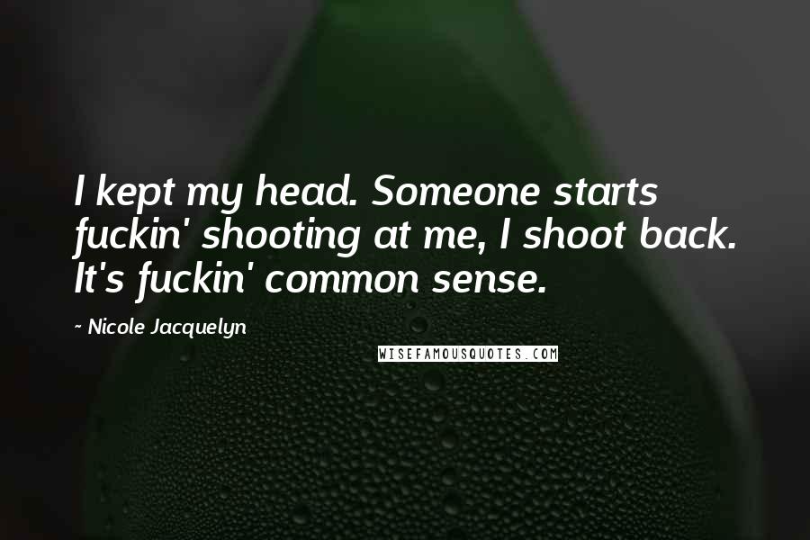 Nicole Jacquelyn Quotes: I kept my head. Someone starts fuckin' shooting at me, I shoot back. It's fuckin' common sense.