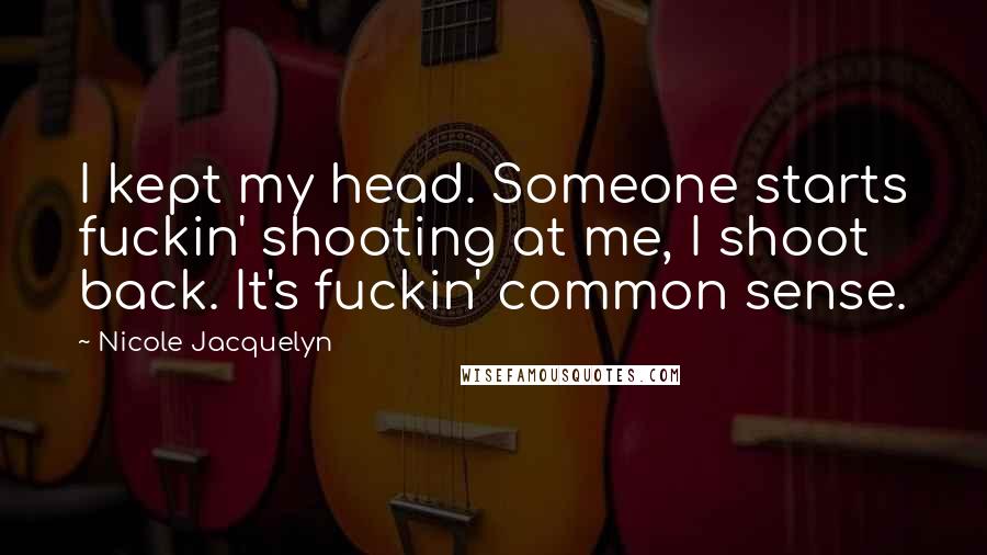 Nicole Jacquelyn Quotes: I kept my head. Someone starts fuckin' shooting at me, I shoot back. It's fuckin' common sense.