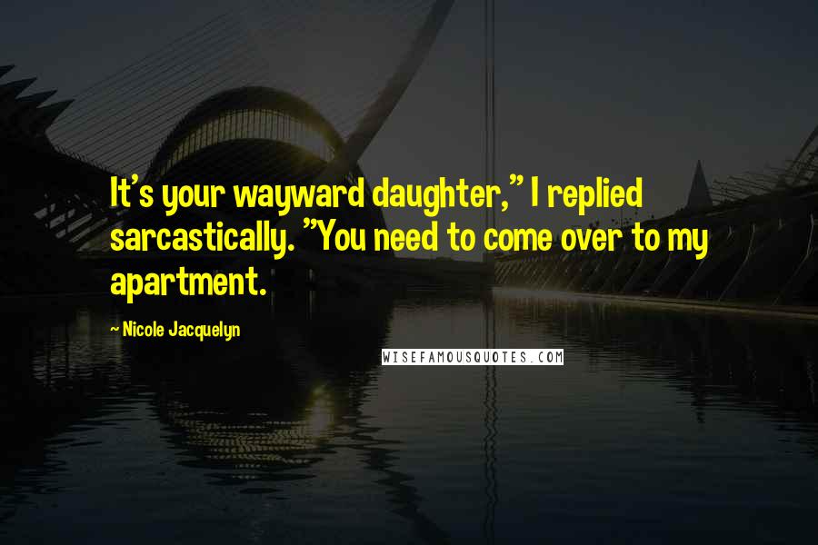 Nicole Jacquelyn Quotes: It's your wayward daughter," I replied sarcastically. "You need to come over to my apartment.