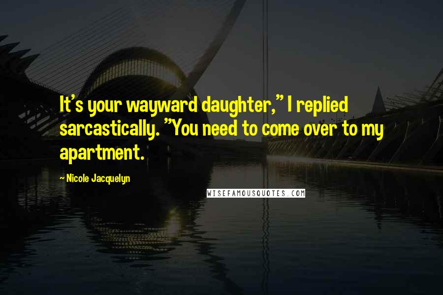 Nicole Jacquelyn Quotes: It's your wayward daughter," I replied sarcastically. "You need to come over to my apartment.