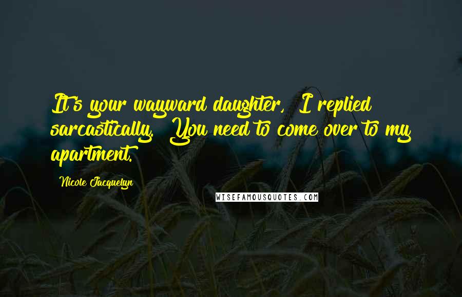 Nicole Jacquelyn Quotes: It's your wayward daughter," I replied sarcastically. "You need to come over to my apartment.