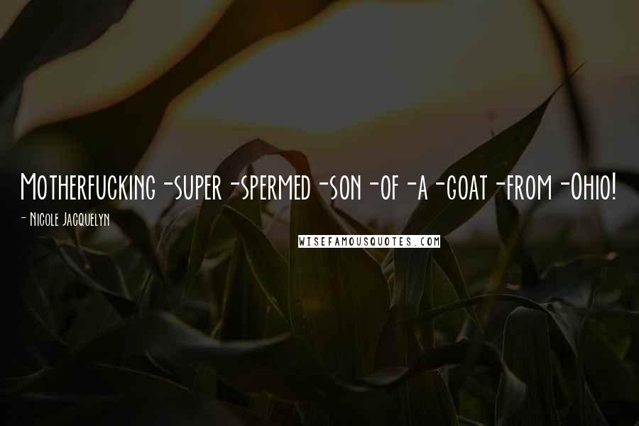 Nicole Jacquelyn Quotes: Motherfucking-super-spermed-son-of-a-goat-from-Ohio!