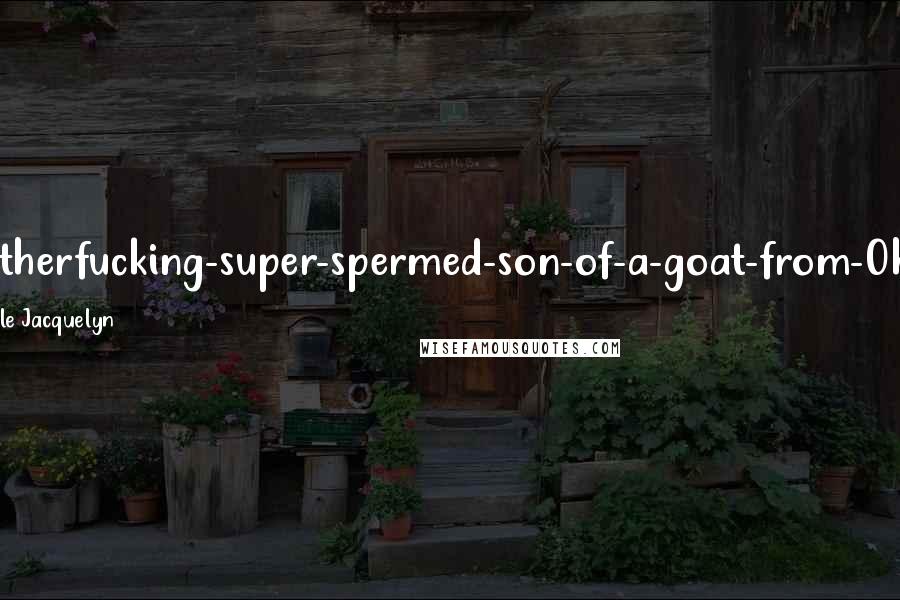 Nicole Jacquelyn Quotes: Motherfucking-super-spermed-son-of-a-goat-from-Ohio!