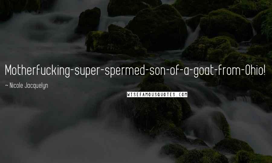 Nicole Jacquelyn Quotes: Motherfucking-super-spermed-son-of-a-goat-from-Ohio!