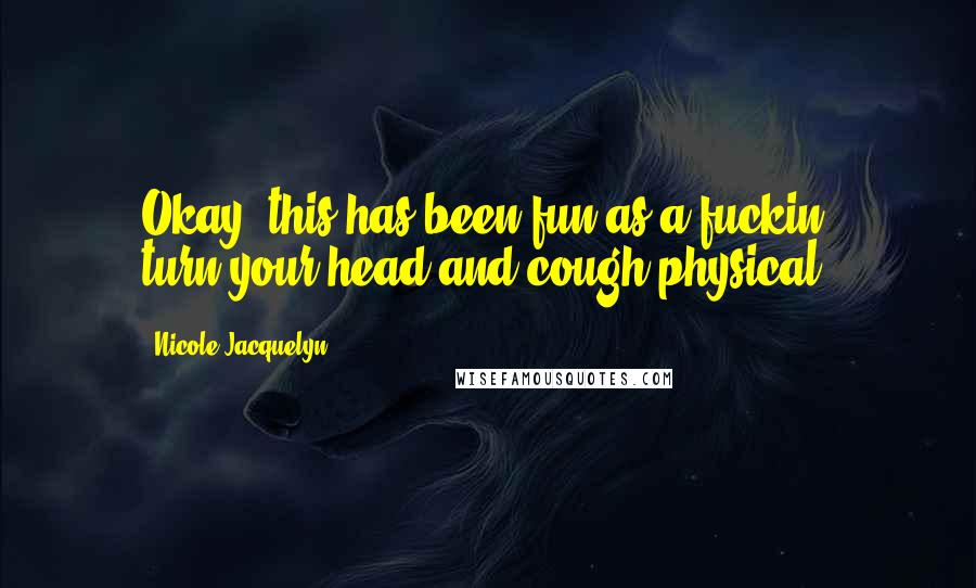 Nicole Jacquelyn Quotes: Okay, this has been fun as a fuckin' turn-your-head-and-cough physical.