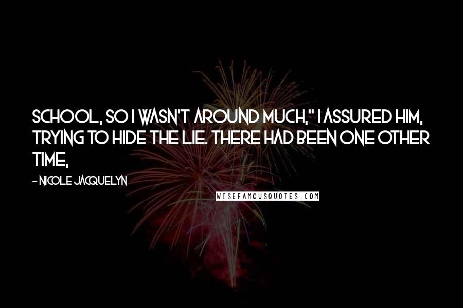 Nicole Jacquelyn Quotes: school, so I wasn't around much," I assured him, trying to hide the lie. There had been one other time,