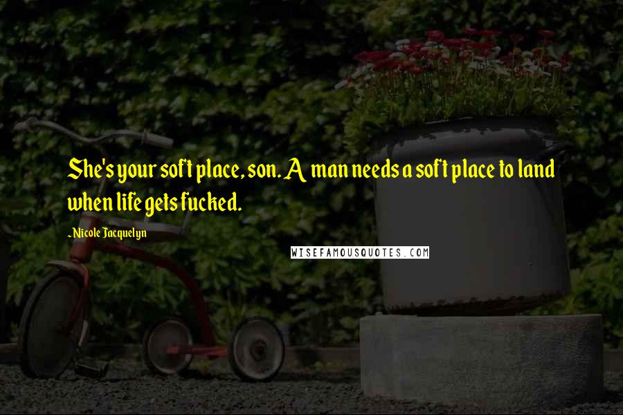 Nicole Jacquelyn Quotes: She's your soft place, son. A man needs a soft place to land when life gets fucked.