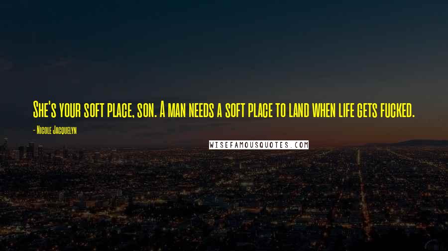 Nicole Jacquelyn Quotes: She's your soft place, son. A man needs a soft place to land when life gets fucked.