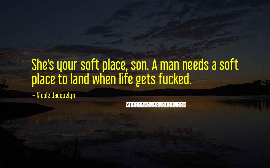 Nicole Jacquelyn Quotes: She's your soft place, son. A man needs a soft place to land when life gets fucked.