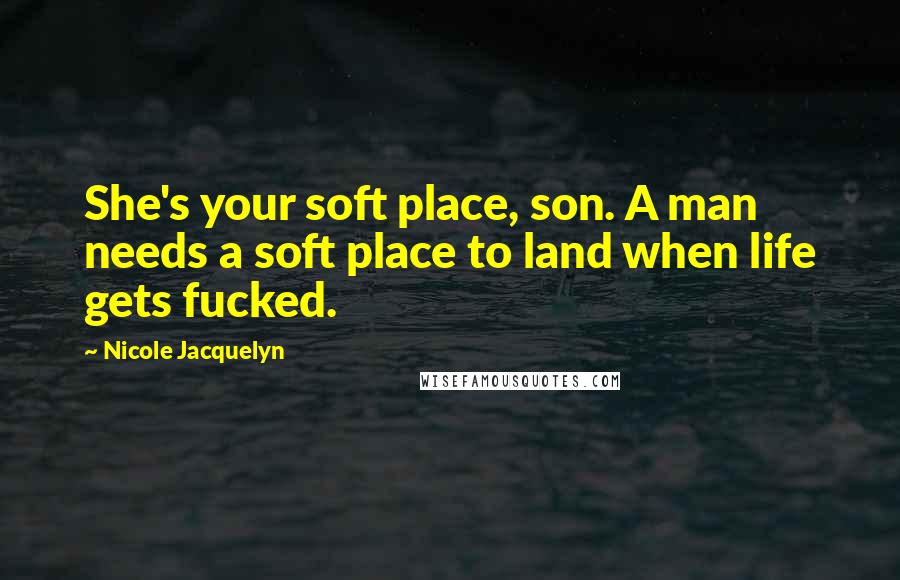 Nicole Jacquelyn Quotes: She's your soft place, son. A man needs a soft place to land when life gets fucked.