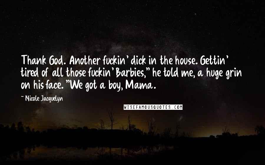 Nicole Jacquelyn Quotes: Thank God. Another fuckin' dick in the house. Gettin' tired of all those fuckin' Barbies," he told me, a huge grin on his face. "We got a boy, Mama.