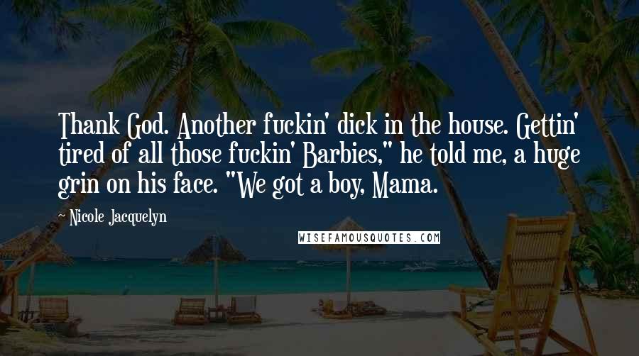 Nicole Jacquelyn Quotes: Thank God. Another fuckin' dick in the house. Gettin' tired of all those fuckin' Barbies," he told me, a huge grin on his face. "We got a boy, Mama.