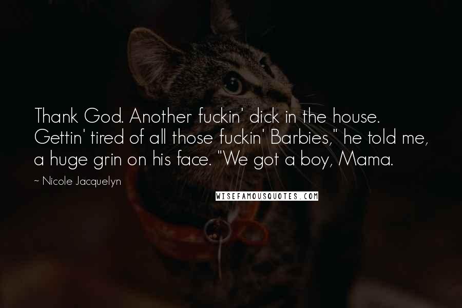 Nicole Jacquelyn Quotes: Thank God. Another fuckin' dick in the house. Gettin' tired of all those fuckin' Barbies," he told me, a huge grin on his face. "We got a boy, Mama.