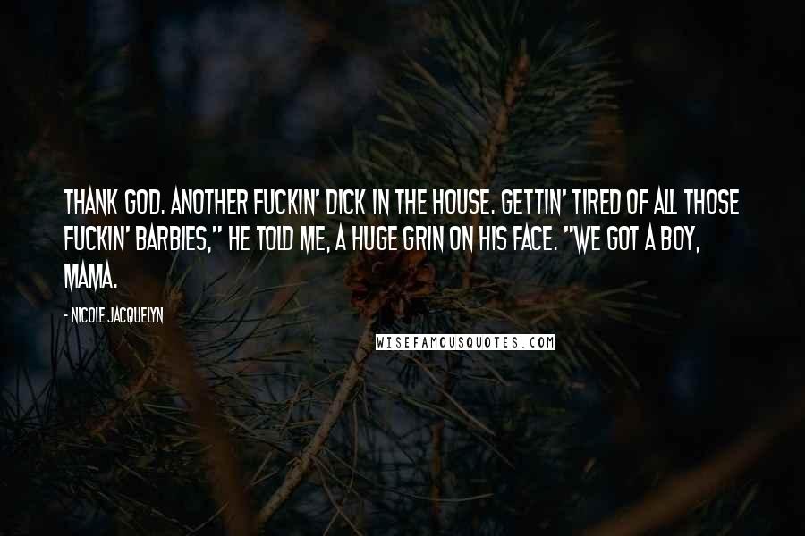 Nicole Jacquelyn Quotes: Thank God. Another fuckin' dick in the house. Gettin' tired of all those fuckin' Barbies," he told me, a huge grin on his face. "We got a boy, Mama.