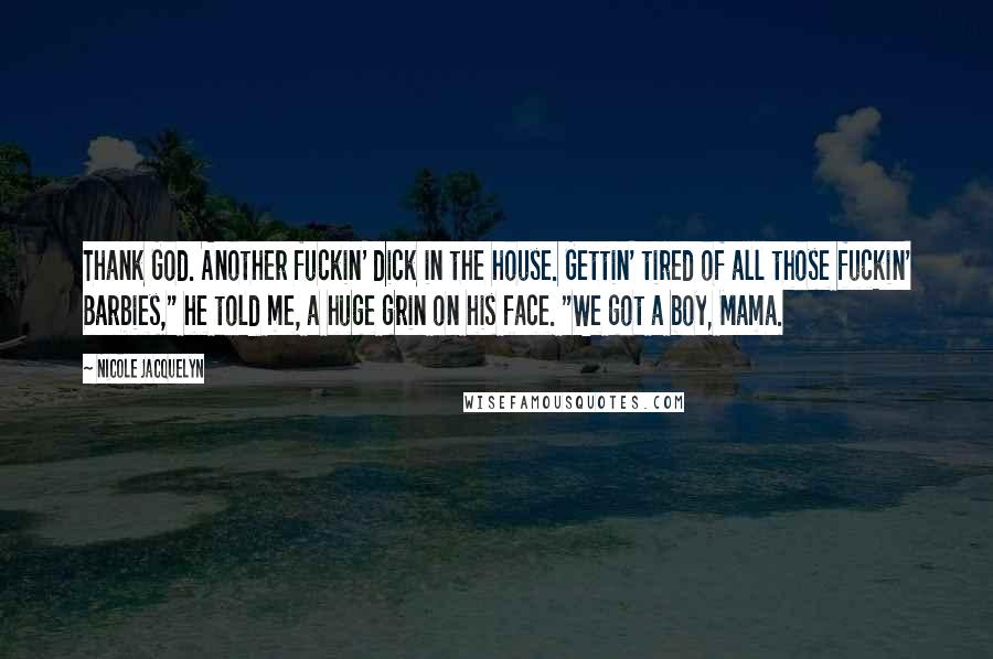 Nicole Jacquelyn Quotes: Thank God. Another fuckin' dick in the house. Gettin' tired of all those fuckin' Barbies," he told me, a huge grin on his face. "We got a boy, Mama.