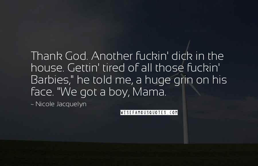 Nicole Jacquelyn Quotes: Thank God. Another fuckin' dick in the house. Gettin' tired of all those fuckin' Barbies," he told me, a huge grin on his face. "We got a boy, Mama.