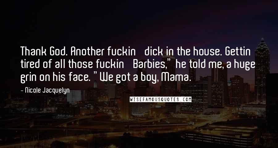 Nicole Jacquelyn Quotes: Thank God. Another fuckin' dick in the house. Gettin' tired of all those fuckin' Barbies," he told me, a huge grin on his face. "We got a boy, Mama.