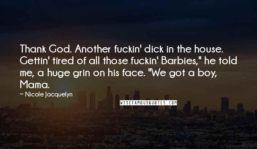 Nicole Jacquelyn Quotes: Thank God. Another fuckin' dick in the house. Gettin' tired of all those fuckin' Barbies," he told me, a huge grin on his face. "We got a boy, Mama.