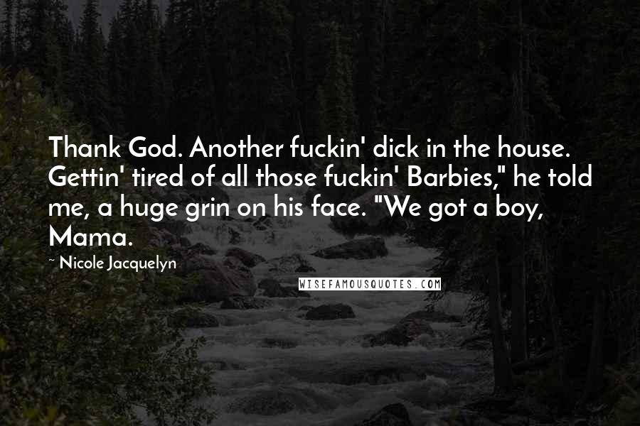 Nicole Jacquelyn Quotes: Thank God. Another fuckin' dick in the house. Gettin' tired of all those fuckin' Barbies," he told me, a huge grin on his face. "We got a boy, Mama.