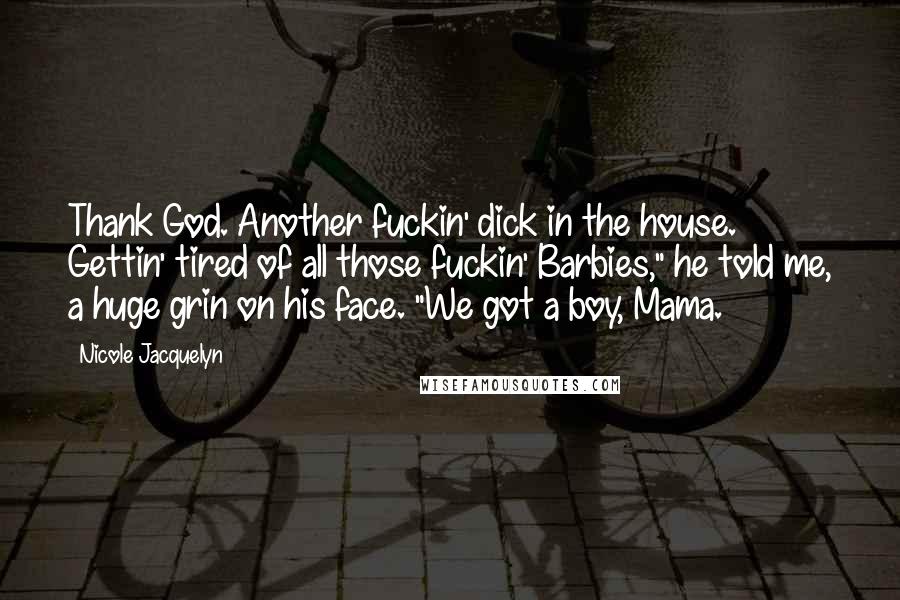 Nicole Jacquelyn Quotes: Thank God. Another fuckin' dick in the house. Gettin' tired of all those fuckin' Barbies," he told me, a huge grin on his face. "We got a boy, Mama.