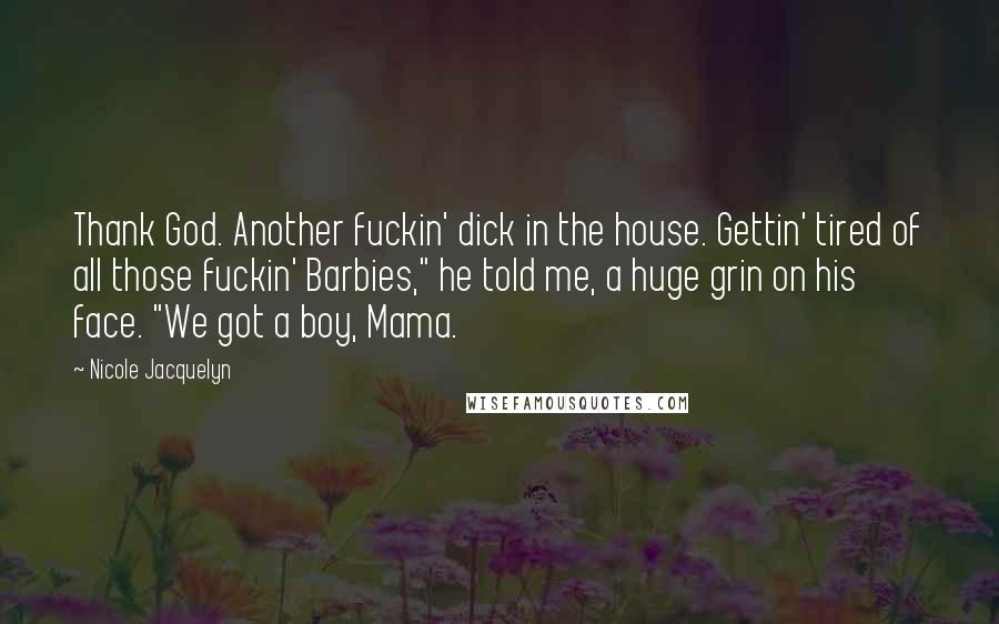 Nicole Jacquelyn Quotes: Thank God. Another fuckin' dick in the house. Gettin' tired of all those fuckin' Barbies," he told me, a huge grin on his face. "We got a boy, Mama.