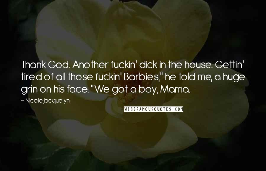 Nicole Jacquelyn Quotes: Thank God. Another fuckin' dick in the house. Gettin' tired of all those fuckin' Barbies," he told me, a huge grin on his face. "We got a boy, Mama.