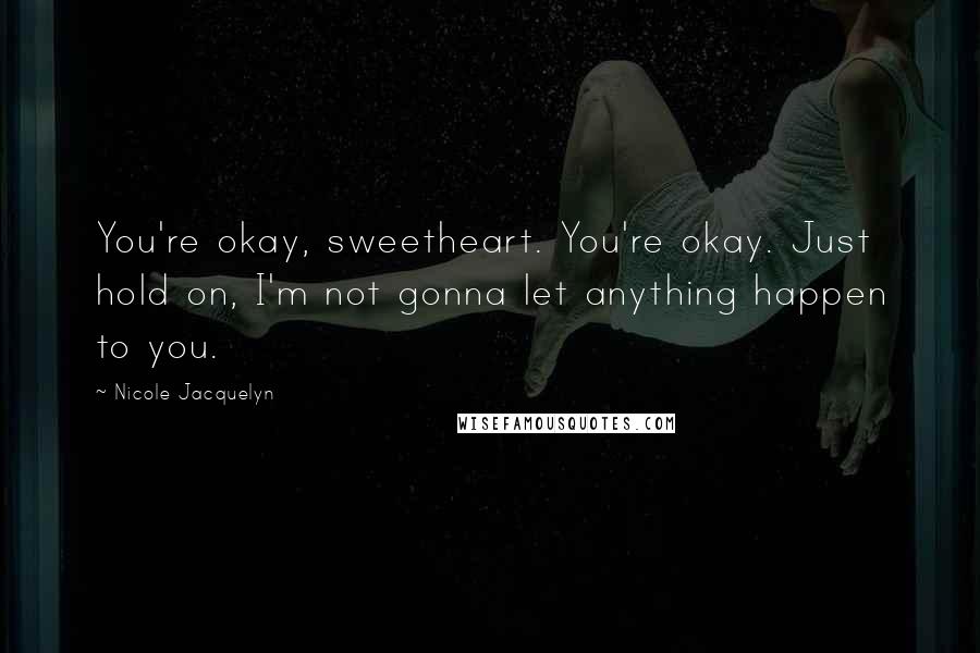 Nicole Jacquelyn Quotes: You're okay, sweetheart. You're okay. Just hold on, I'm not gonna let anything happen to you.