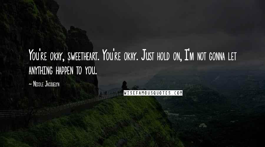 Nicole Jacquelyn Quotes: You're okay, sweetheart. You're okay. Just hold on, I'm not gonna let anything happen to you.