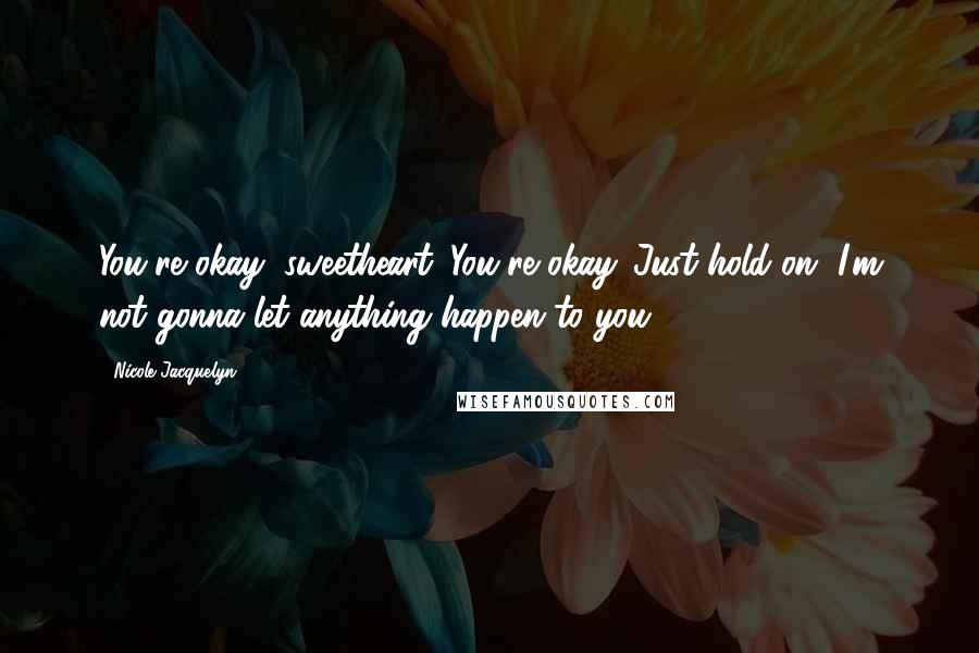 Nicole Jacquelyn Quotes: You're okay, sweetheart. You're okay. Just hold on, I'm not gonna let anything happen to you.