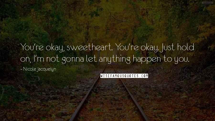 Nicole Jacquelyn Quotes: You're okay, sweetheart. You're okay. Just hold on, I'm not gonna let anything happen to you.