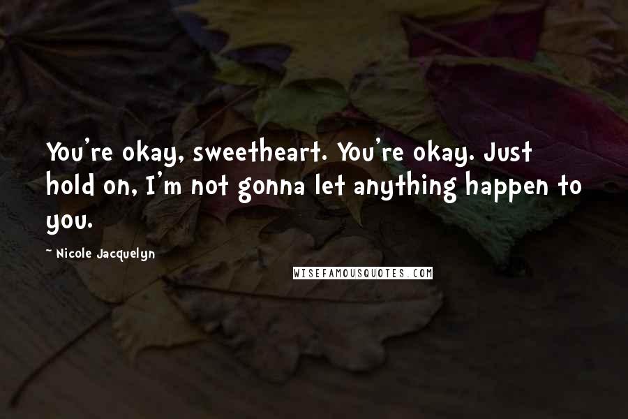 Nicole Jacquelyn Quotes: You're okay, sweetheart. You're okay. Just hold on, I'm not gonna let anything happen to you.