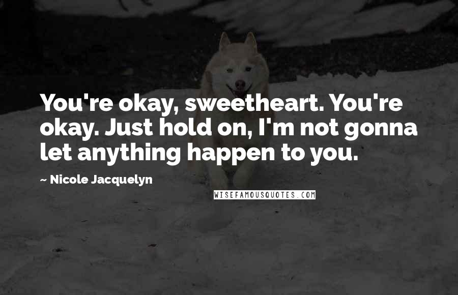 Nicole Jacquelyn Quotes: You're okay, sweetheart. You're okay. Just hold on, I'm not gonna let anything happen to you.