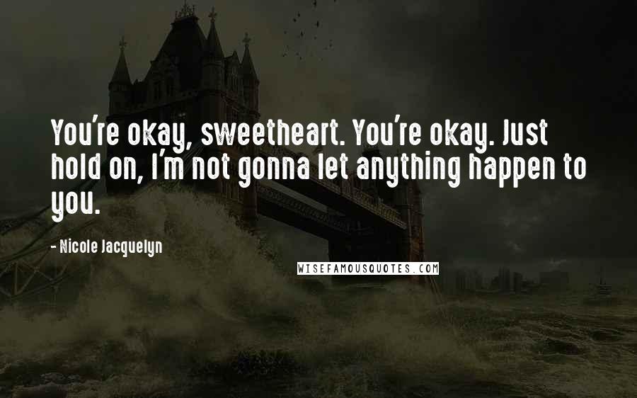 Nicole Jacquelyn Quotes: You're okay, sweetheart. You're okay. Just hold on, I'm not gonna let anything happen to you.