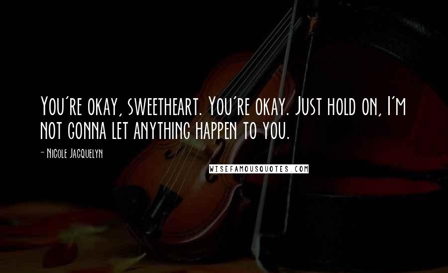 Nicole Jacquelyn Quotes: You're okay, sweetheart. You're okay. Just hold on, I'm not gonna let anything happen to you.