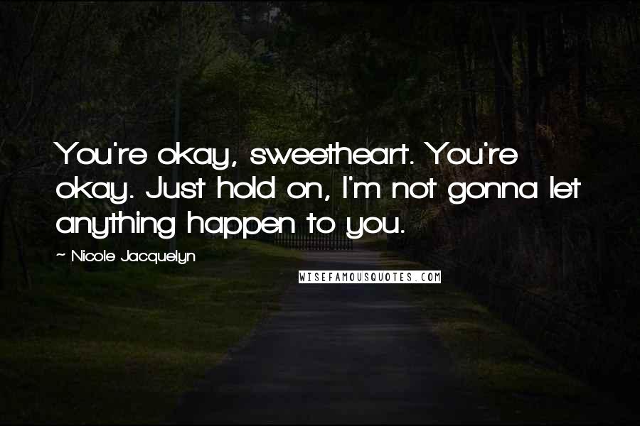 Nicole Jacquelyn Quotes: You're okay, sweetheart. You're okay. Just hold on, I'm not gonna let anything happen to you.