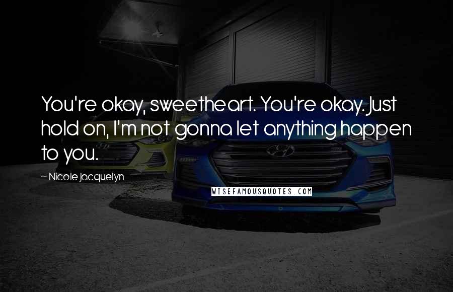 Nicole Jacquelyn Quotes: You're okay, sweetheart. You're okay. Just hold on, I'm not gonna let anything happen to you.