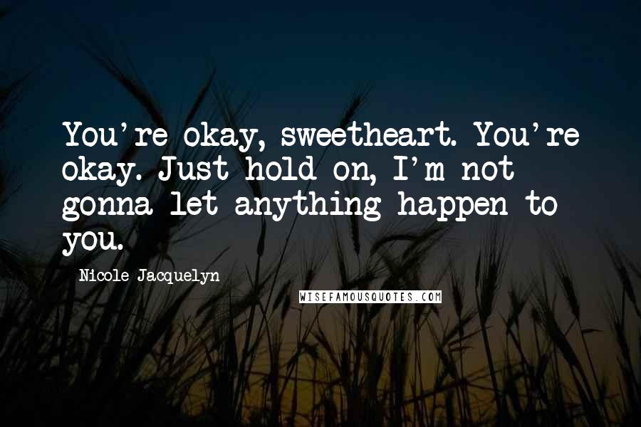 Nicole Jacquelyn Quotes: You're okay, sweetheart. You're okay. Just hold on, I'm not gonna let anything happen to you.