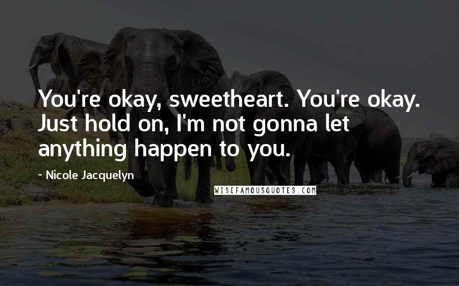 Nicole Jacquelyn Quotes: You're okay, sweetheart. You're okay. Just hold on, I'm not gonna let anything happen to you.