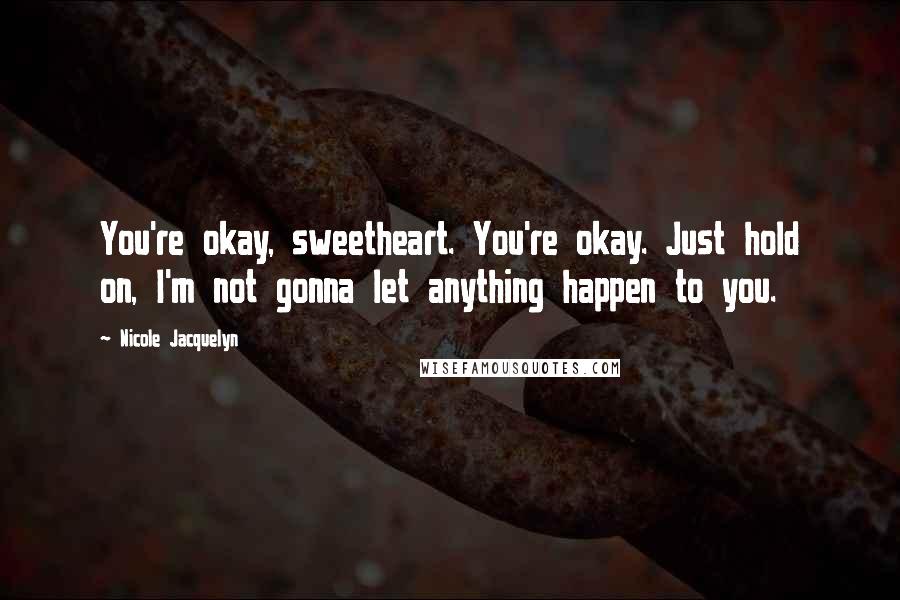 Nicole Jacquelyn Quotes: You're okay, sweetheart. You're okay. Just hold on, I'm not gonna let anything happen to you.