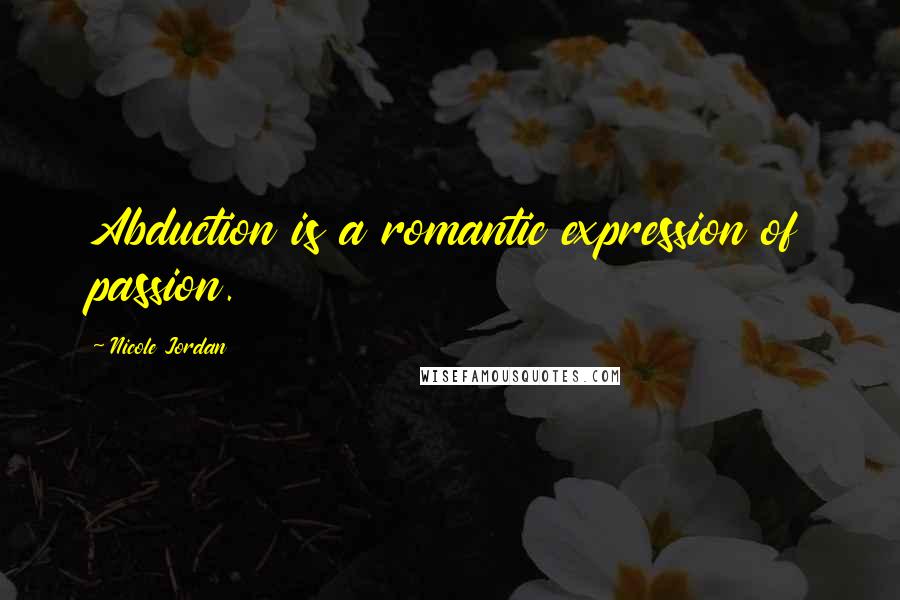 Nicole Jordan Quotes: Abduction is a romantic expression of passion.