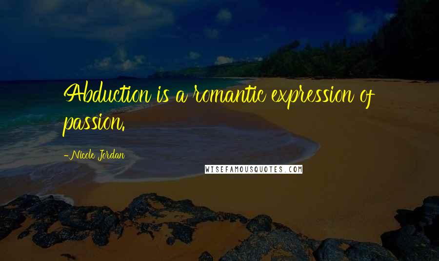 Nicole Jordan Quotes: Abduction is a romantic expression of passion.