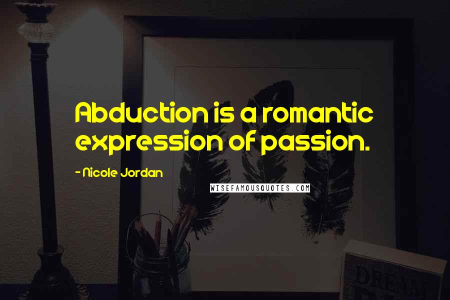 Nicole Jordan Quotes: Abduction is a romantic expression of passion.