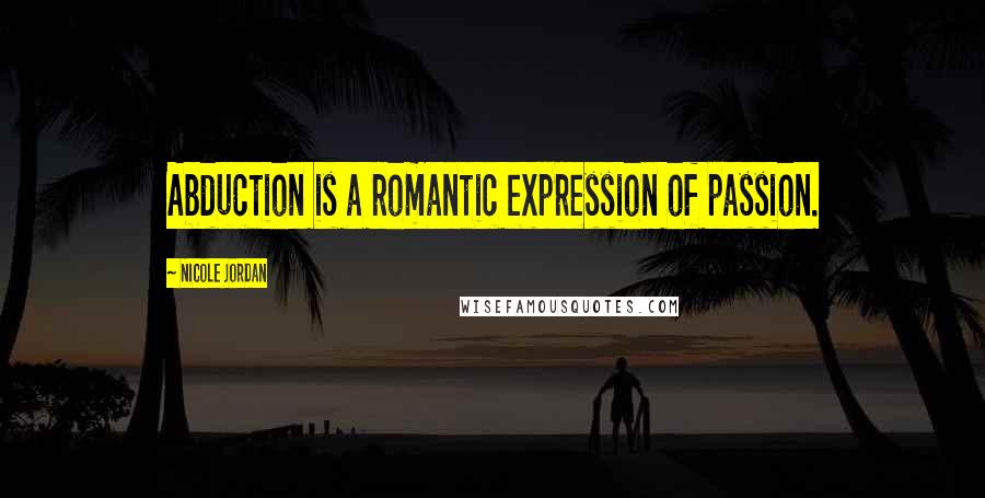 Nicole Jordan Quotes: Abduction is a romantic expression of passion.